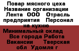 Повар мясного цеха › Название организации ­ Лента, ООО › Отрасль предприятия ­ Персонал на кухню › Минимальный оклад ­ 1 - Все города Работа » Вакансии   . Тверская обл.,Удомля г.